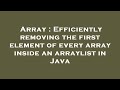 Array : Efficiently removing the first element of every array inside an arraylist in Java