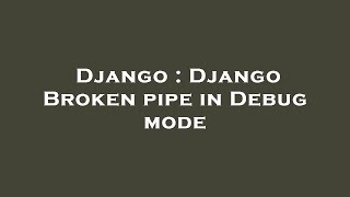 Django : Django Broken pipe in Debug mode