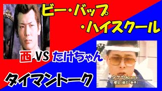 ビーバップハイスクール　西ｖｓたけちゃん　タイマントーク編