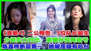 《浪姐4》二公预告：5位队长诞生，分组实力对比，谢娜孙悦两组亏！陈嘉桦断层第一，她被质疑有后台？#浪姐4#王心淩#张天爱#于文文