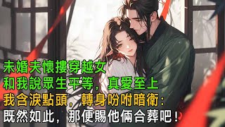 未婚夫懷摟穿越女，和我說眾生平等，真愛至上。 我含淚點頭，轉身吩咐暗衛：既然如此，那就賜他倆合葬吧！【一口氣看完】