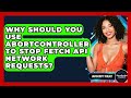 Why Should You Use AbortController To Stop Fetch API Network Requests? - JavaScript Toolkit
