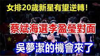 女排20歲新星有望逆轉! 蔡斌海選李盈瑩對面，吳夢潔的機會來了