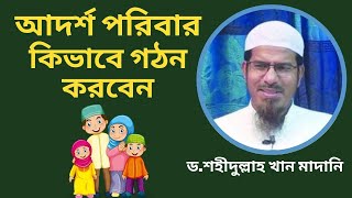 আদর্শ পরিবার কিভাবে গঠন করবেন || Dr Shahidullah Khan Madani