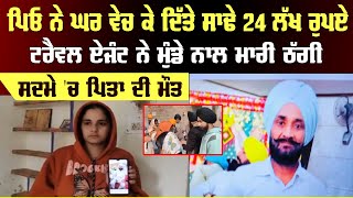 ਪਿਓ ਨੇ ਘਰ ਵੇਚ ਟਰੈਵਲ ਏਜੰਟ ਨੂੰ ਦਿੱਤੇ ਸਾਢੇ 24 ਲੱਖ ਰੁਪਏ, ਟਰੈਵਲ ਏਜੰਟ ਨੇ ਮੁੰਡੇ ਨਾਲ ਮਾਰੀ ਠੱਗੀ, ਪਿਤਾ ਦੀ ਮੌ/ਤ