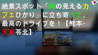 絶景スポット「海の見えるカフェ ひかり」に立ち寄って、最高のドライブを！【熊本・天草苓北】