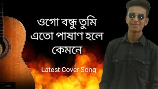 ওগো বন্ধু তুমি এত পাষাণ হলে কেমনে । Ogo Bondhu Tumi Ato Pasan Hole Kemone । Bangla new cover song