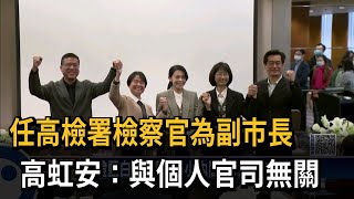 任高檢署檢察官為副市長　高虹安：與個人官司無關－民視新聞