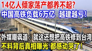 14亿人倾家荡产都养不起！中国高铁负载6万亿，越建越亏！外媒嘲讽道：就这还想把高铁修到台湾，不料背后真相曝光 都感动哭了！