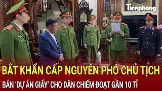 Bản tin thời sự: Bắt khẩn cấp nguyên Phó Chủ tịch bán ‘dự án giấy’ cho dân chiếm đoạt gần 10 tỉ