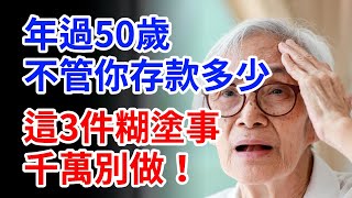 年過50歲以後，不管你有多少存款，這3件糊塗事，千萬別做！