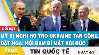 Tin quốc tế 4/3 | Mỹ bị nghi hỗ trợ Ukraine tấn công đất Nga; hội đàm bí mật với Đức | FBNC