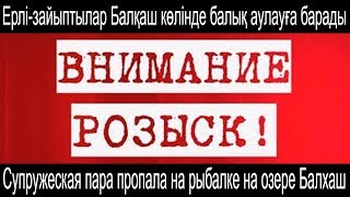 Ерлі-зайыптылар Балқаш көлінде балық аулауға барады | Пропала пара  на рыбалке на озере Балхаш