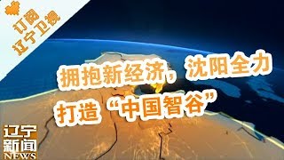 《辽宁新闻》 20180409：  拥抱新经济，沈阳全力打造“中国智谷”