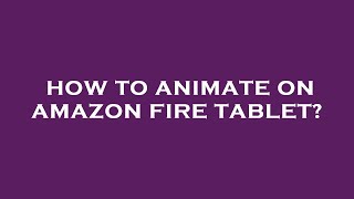 How to animate on amazon fire tablet?