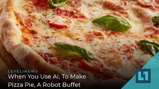 Level1 News April 8 2022: When You Use AI, To Make Pizza Pie, A Robot Buffet