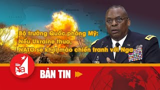 Bộ trưởng Quốc phòng Mỹ: Nếu Ukraine thua, NATO sẽ khơi mào chiến tranh với Nga