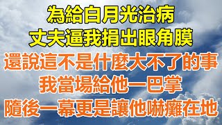 (完結爽文)為給白月光治病，丈夫讓我捐出眼角膜，還說這不是什麼大不了的事，我當場給他一巴掌，隨後一幕更是讓他嚇癱在地！#情感生活#老年人#幸福生活#出軌#小三#家產#白月光#老人