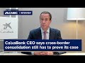 CaixaBank CEO says cross-border consolidation still has to prove its case