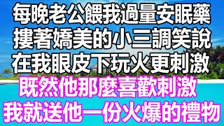 每晚老公餵我過量安眠藥，摟著嬌美的小三調笑說，在我眼皮下玩火更刺激，既然他那麼喜歡刺激，我就送他一份火爆的禮物  #溫情人生 #情感故事#情感#愛情#婚姻#幸福人生#遊戲#故事#pokemon #原神