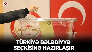 Türkiyə bələdiyyə seçkisinə hazırlaşır