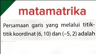 Persamaan garis yang melalui titik titik koordinat (6, 10) dan (-5, 2) adalah...