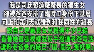 我是司氏製造廠廠長的獨生女，卻被爸爸安排了臨時工身份下基層，可上班第1天就碰到和我同姓的組長，說自己是廠長女兒獲得不少巴結，看著她囂張模樣我反手撥通老爸電話，誰料老爸急的結巴:｢閨､閨女,冤枉啊｣