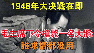 1948年大決戰在即，毛主席突然下令槍斃一名大將：誰求情都沒用 【舊時風雲】