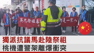 獨派抗議馬赴陸祭祖 桃機遭警架離爆衝突｜TVBS新聞 @internationalNewsplus