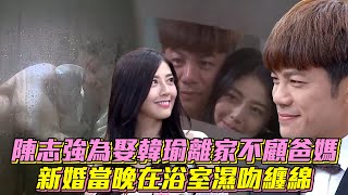 陳志強為娶韓瑜離家不顧爸媽　新婚當晚在浴室濕吻纏綿│ Vidol.tv