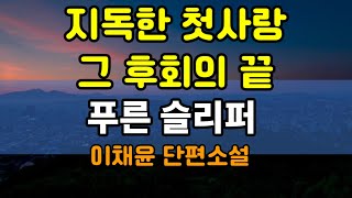 [오디오북] 지독한 첫사랑 그 후회의 끝.  안 자니? 응. 잠이 안 와. 나는 선을 넘어서 민희의 손을 잡았다...이채윤  단편소설 - 푸른 슬리퍼