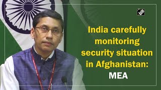 India carefully monitoring security situation in Afghanistan: MEA