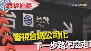 熱線追蹤-審視 臺鐵公司化下一步