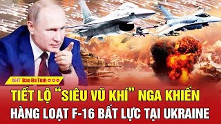 Tiết lộ “siêu vũ khí” Nga khiến hàng loạt F-16 bất lực tại Ukraine