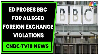 ED Probes BBC India For Alleged Foreign Exchange Violations | Business News | CNBC-TV18