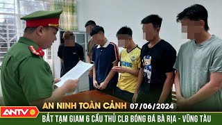 An ninh toàn cảnh ngày 7/6: Bắt tạm giam 6 cầu thủ CLB bóng đá Bà Rịa - Vũng Tàu | ANTV