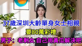 37歲深圳大齡單身女士相親，要80萬彩禮，男子：老剩女 自己用黃瓜解決吧