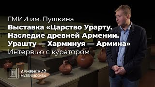 Выставка «Царство Урарту. Наследие древней Армении. Урашту — Харминуя — Армина» Интервью с куратором