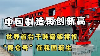 中国制造再创新高，千吨架桥机横空出世！“昆仑号”对我国多重要