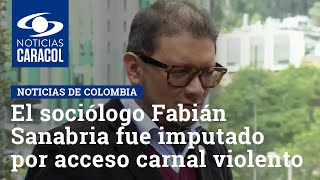 El reconocido sociólogo Fabián Sanabria fue imputado por acceso carnal violento