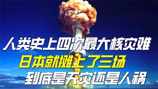 人类史上四次最大核灾难，日本就摊上了三场，到底是天灾还是人祸