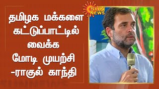 தமிழக மக்களை கட்டுப்பாட்டில் வைக்க மோடி முயற்சி : ராகுல் காந்தி