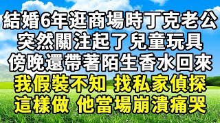 結婚6年逛商場時丁克老公 ， 突然關注起了兒童玩具 ， 傍晚還帶著陌生香水回來 ， 我假裝不知 找私家偵探 ， 這樣做 他當場崩潰痛哭#悠然書影#爽文#完結#復仇#情感#情感故事 #為人處世