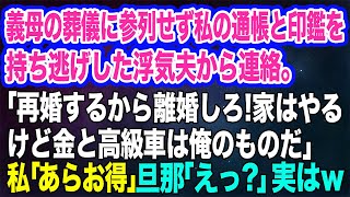 義母の葬儀に参列せず、私の通帳と印鑑を持ち逃げした浮気夫「再婚するから離婚しろ！家はやるけど金と高級車は俺のものだｗ」→私「あらお得ね♪」旦那「えっ？」【スカッとする話】