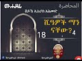 ሙሐደራ ቁ.18 ሺዓዎች ማን ናቸው ክፍል 4 በሸይኽ ኢልያስ አሕመድ