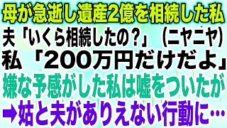 【スカッとする話】母が急逝し遺産2億を相続した私夫「いくら相続したの？ニヤニヤ」私「200万円だけだよ」嫌な予感がした私は嘘をついたが➡︎姑と夫がありえない行動に…