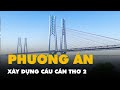 Hai phương án xây dựng cầu Cần Thơ 2, quy mô và tổng mức đầu tư ra sao?