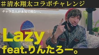 清水翔太さんのコラボ企画にEXITりんたろーが本気で挑戦してみた【Lazy feat.Rintaro】