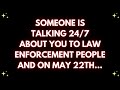 Someone is talking 24/7 about you to law enforcement people and on may 22th... God's message today