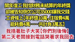 開年復工 我告知倒欠公司35000，工資條上【年終獎10萬，住宿費4萬能耗費4萬……共計負3萬五】我捂著肚子大笑【你們別後悔】第二天老闆接到電話後哭著求我回去| 悅讀茶坊 | 愛情 | 情感 | 爽文